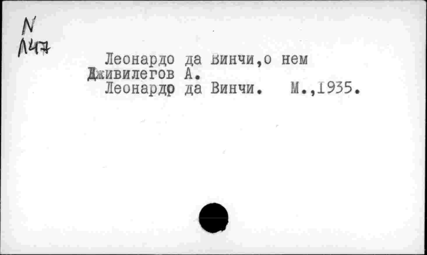 ﻿Дйч
Леонардо да Винчи,о нем Дживилегов А.
Леонардр да Винчи. М.,1935.